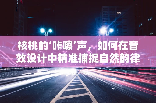 核桃的‘咔嚓’声，如何在音效设计中精准捕捉自然韵律？