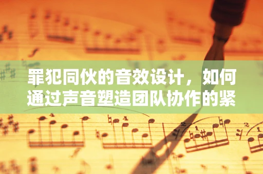罪犯同伙的音效设计，如何通过声音塑造团队协作的紧张感？