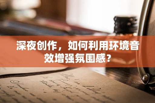 深夜创作，如何利用环境音效增强氛围感？