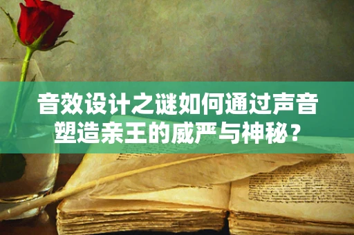 音效设计之谜如何通过声音塑造亲王的威严与神秘？