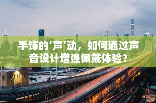 手饰的‘声’动，如何通过声音设计增强佩戴体验？