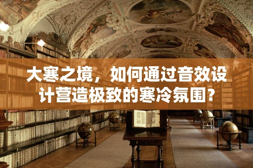 大寒之境，如何通过音效设计营造极致的寒冷氛围？