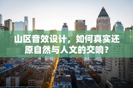 山区音效设计，如何真实还原自然与人文的交响？