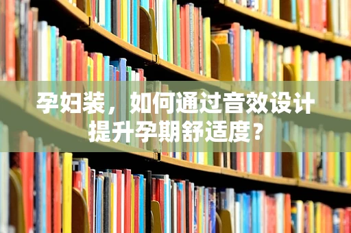 孕妇装，如何通过音效设计提升孕期舒适度？