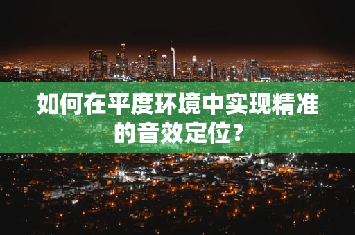 如何在平度环境中实现精准的音效定位？