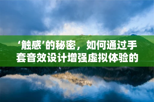 ‘触感’的秘密，如何通过手套音效设计增强虚拟体验的真实感？
