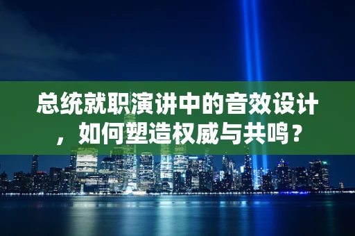 总统就职演讲中的音效设计，如何塑造权威与共鸣？