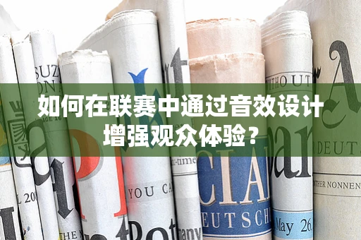 如何在联赛中通过音效设计增强观众体验？