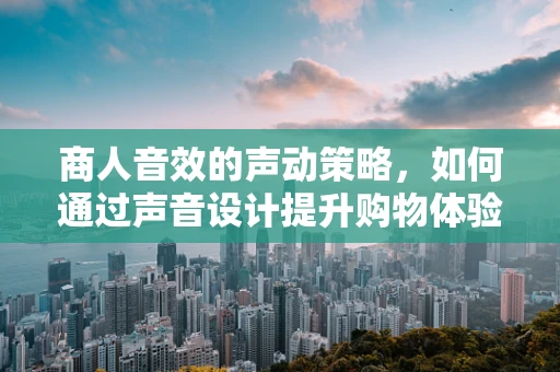 商人音效的声动策略，如何通过声音设计提升购物体验？