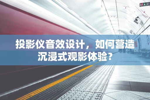 投影仪音效设计，如何营造沉浸式观影体验？