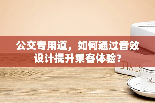 公交专用道，如何通过音效设计提升乘客体验？