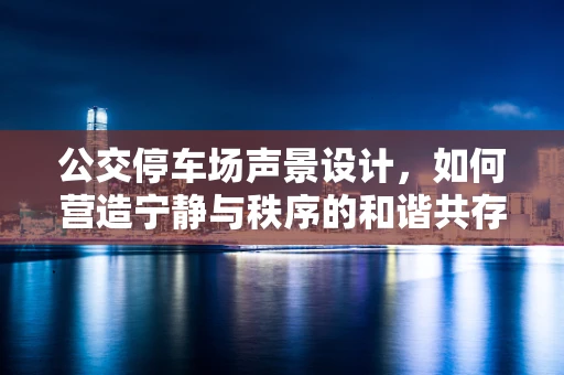 公交停车场声景设计，如何营造宁静与秩序的和谐共存？