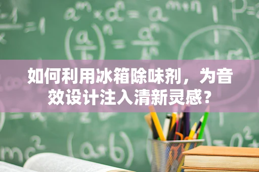如何利用冰箱除味剂，为音效设计注入清新灵感？
