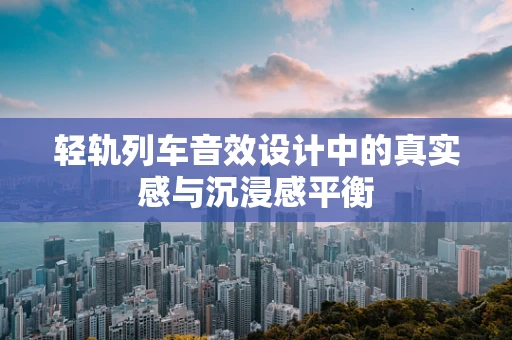 轻轨列车音效设计中的真实感与沉浸感平衡