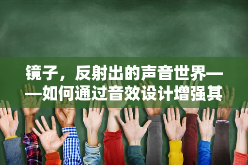 镜子，反射出的声音世界——如何通过音效设计增强其真实感？