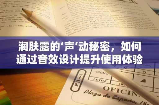 润肤露的‘声’动秘密，如何通过音效设计提升使用体验？