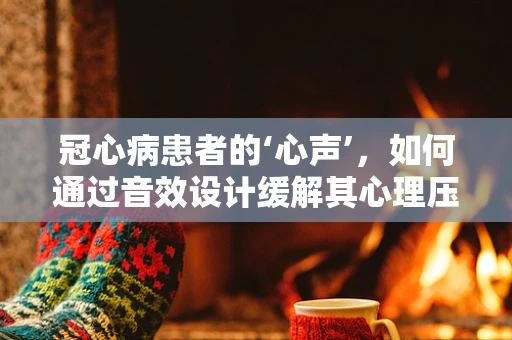 冠心病患者的‘心声’，如何通过音效设计缓解其心理压力？