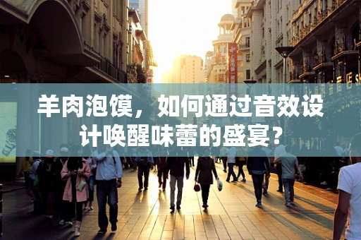 羊肉泡馍，如何通过音效设计唤醒味蕾的盛宴？