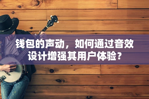 钱包的声动，如何通过音效设计增强其用户体验？