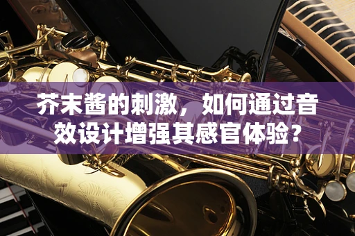 芥末酱的刺激，如何通过音效设计增强其感官体验？