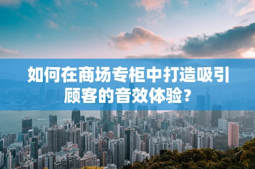如何在商场专柜中打造吸引顾客的音效体验？
