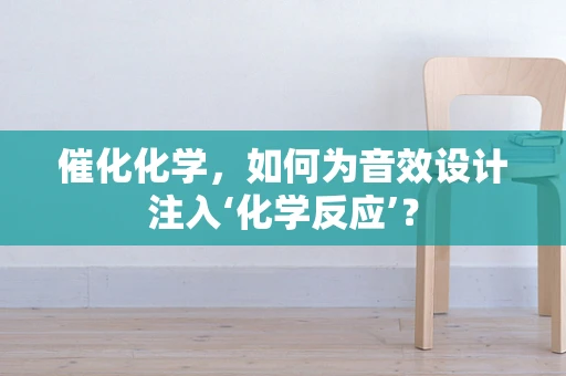 催化化学，如何为音效设计注入‘化学反应’？