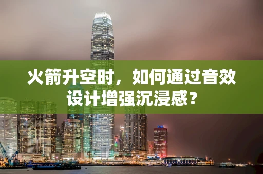火箭升空时，如何通过音效设计增强沉浸感？