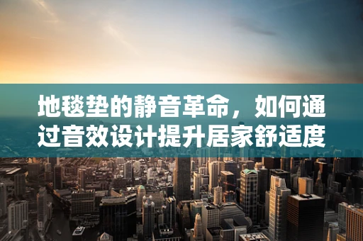 地毯垫的静音革命，如何通过音效设计提升居家舒适度？