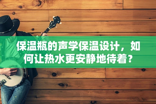 保温瓶的声学保温设计，如何让热水更安静地待着？