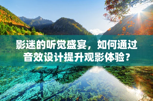 影迷的听觉盛宴，如何通过音效设计提升观影体验？