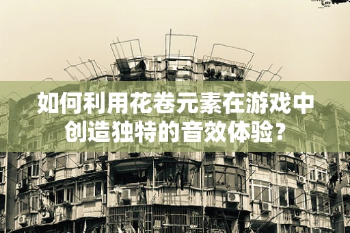 如何利用花卷元素在游戏中创造独特的音效体验？