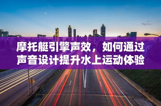摩托艇引擎声效，如何通过声音设计提升水上运动体验？