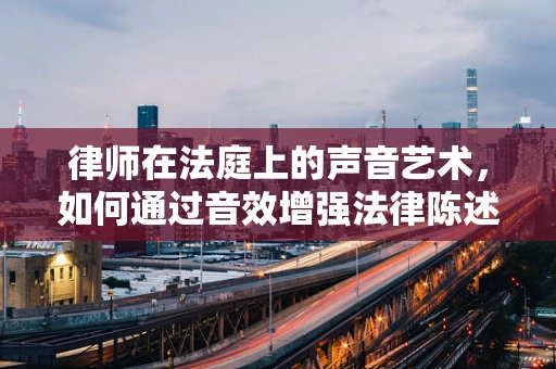 律师在法庭上的声音艺术，如何通过音效增强法律陈述的感染力？