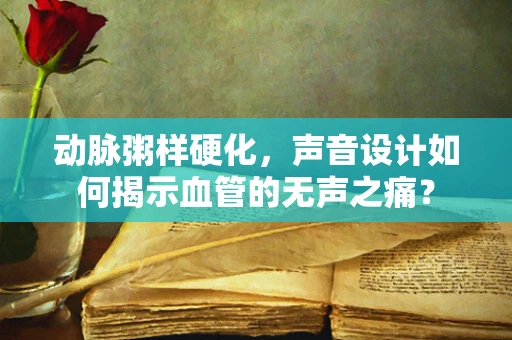 动脉粥样硬化，声音设计如何揭示血管的无声之痛？