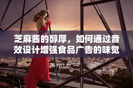 芝麻酱的醇厚，如何通过音效设计增强食品广告的味觉体验？