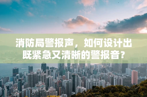 消防局警报声，如何设计出既紧急又清晰的警报音？