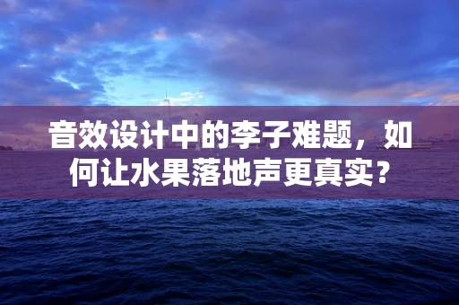 音效设计中的李子难题，如何让水果落地声更真实？