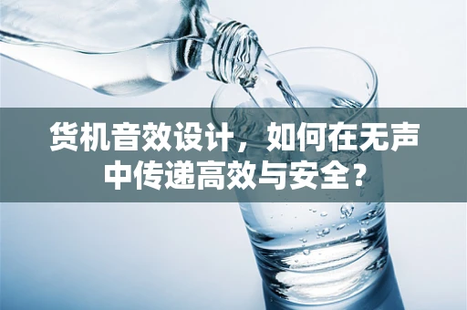 货机音效设计，如何在无声中传递高效与安全？