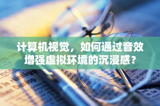 计算机视觉，如何通过音效增强虚拟环境的沉浸感？