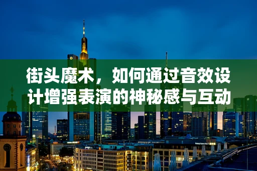 街头魔术，如何通过音效设计增强表演的神秘感与互动性？