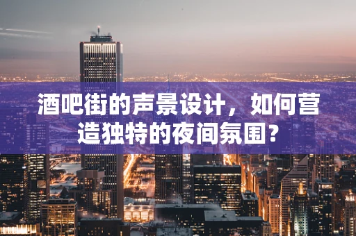 酒吧街的声景设计，如何营造独特的夜间氛围？
