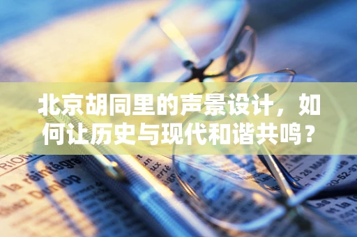 北京胡同里的声景设计，如何让历史与现代和谐共鸣？