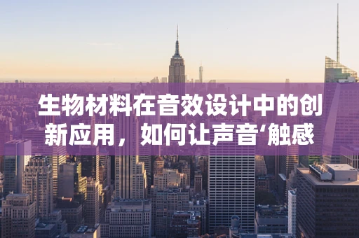 生物材料在音效设计中的创新应用，如何让声音‘触感’生动？