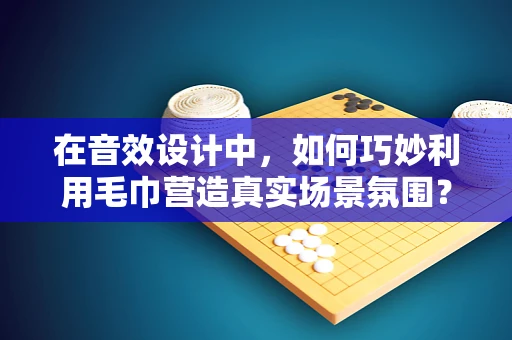 在音效设计中，如何巧妙利用毛巾营造真实场景氛围？