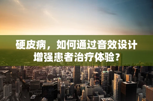 硬皮病，如何通过音效设计增强患者治疗体验？