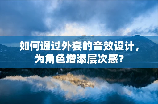 如何通过外套的音效设计，为角色增添层次感？