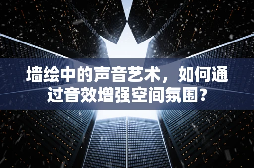 墙绘中的声音艺术，如何通过音效增强空间氛围？
