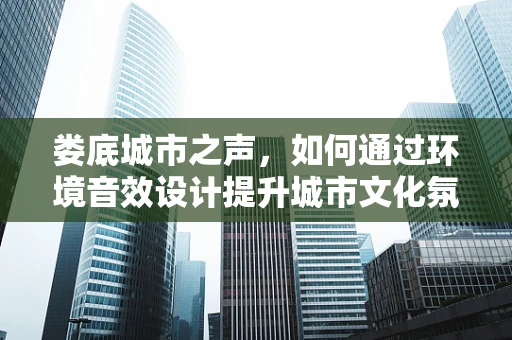 娄底城市之声，如何通过环境音效设计提升城市文化氛围？