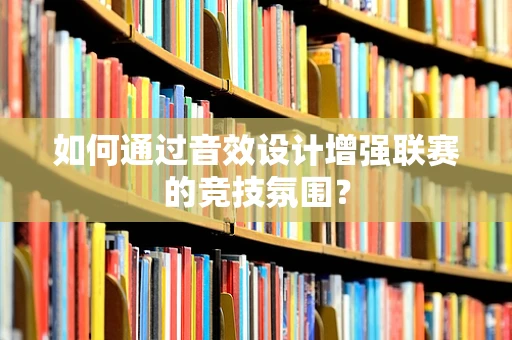 如何通过音效设计增强联赛的竞技氛围？