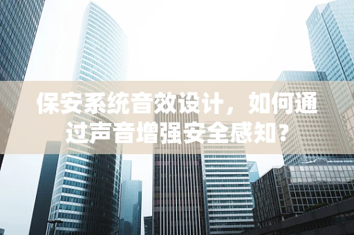 保安系统音效设计，如何通过声音增强安全感知？